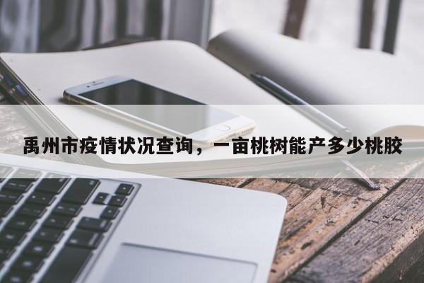 禹州市疫情状况查询，一亩桃树能产多少桃胶