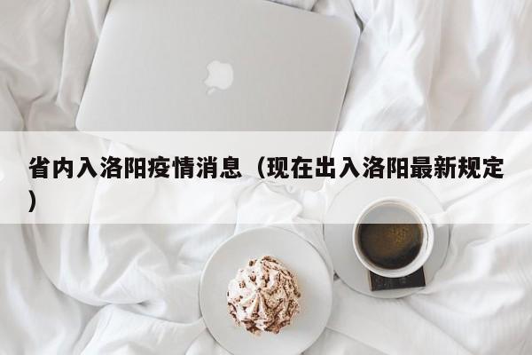 省内入洛阳疫情消息(现在出入洛阳最新规定)