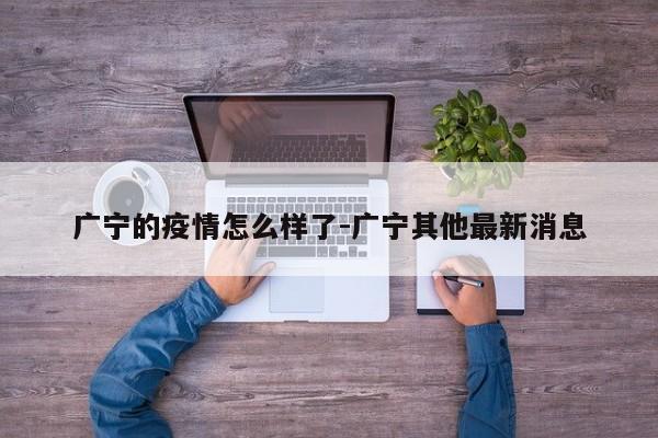 广宁的疫情怎么样了-广宁其他最新消息