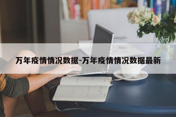 万年疫情情况数据-万年疫情情况数据最新