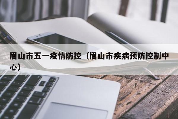 眉山市五一疫情防控（眉山市疾病预防控制中心）