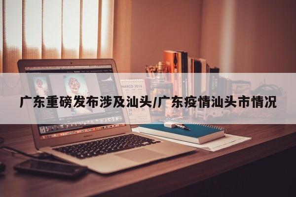 广东重磅发布涉及汕头/广东疫情汕头市情况
