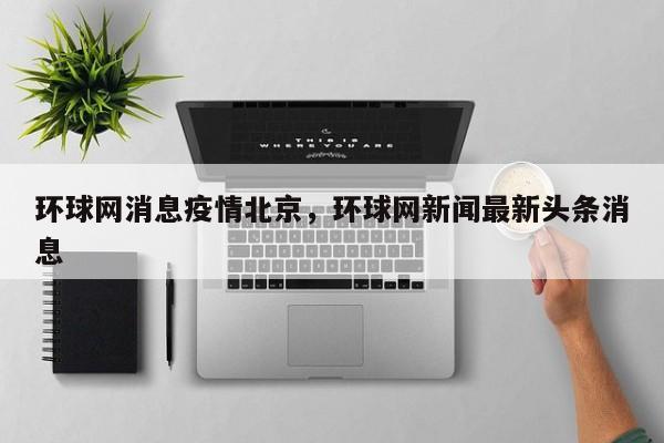 环球网消息疫情北京，环球网新闻最新头条消息