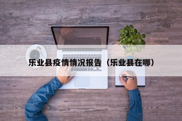 乐业县疫情情况报告（乐业县在哪）