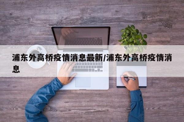 浦东外高桥疫情消息最新/浦东外高桥疫情消息