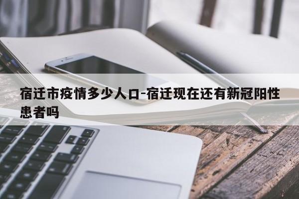 宿迁市疫情多少人口-宿迁现在还有新冠阳性患者吗