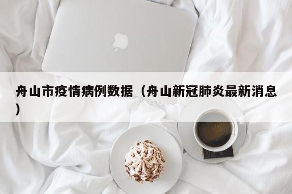 舟山市疫情病例数据（舟山新冠肺炎最新消息）