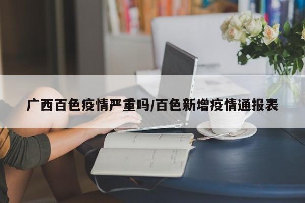 广西百色疫情严重吗/百色新增疫情通报表