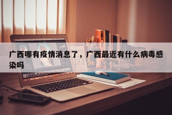 广西哪有疫情消息了，广西最近有什么病毒感染吗