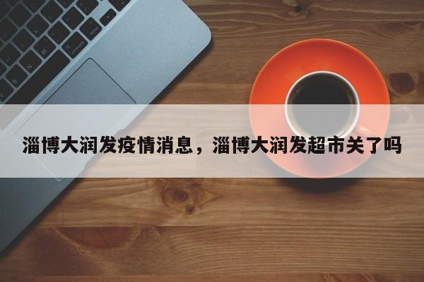 淄博大润发疫情消息,淄博大润发超市关了吗