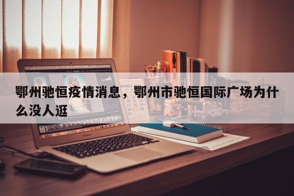 鄂州驰恒疫情消息,鄂州市驰恒国际广场为什么没人逛