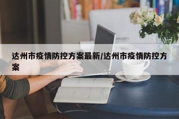 达州市疫情防控方案最新/达州市疫情防控方案