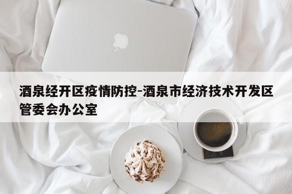 酒泉经开区疫情防控-酒泉市经济技术开发区管委会办公室