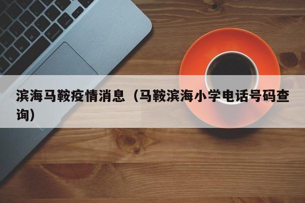 滨海马鞍疫情消息(马鞍滨海小学电话号码查询)