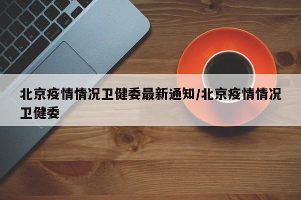 北京疫情情况卫健委最新通知/北京疫情情况卫健委