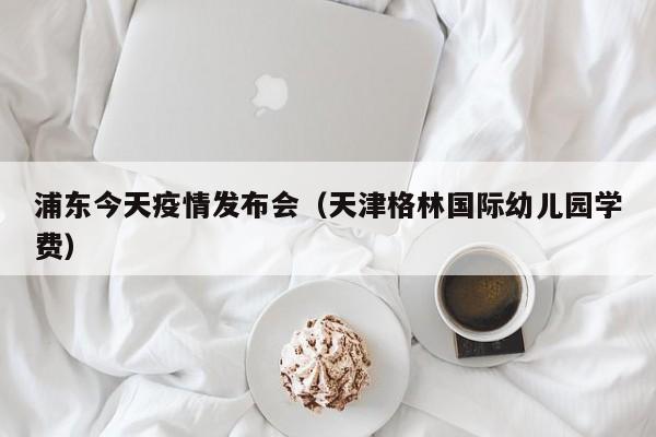 浦东今天疫情发布会（天津格林国际幼儿园学费）