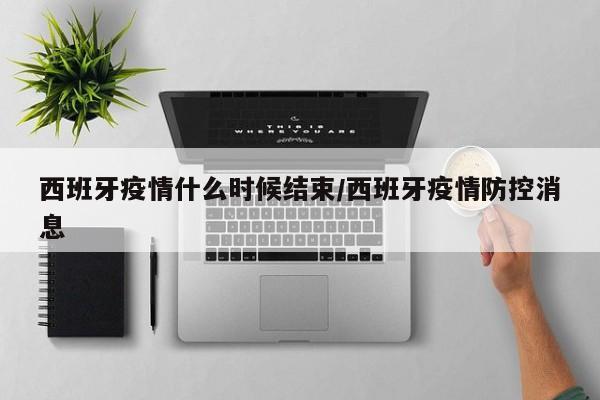西班牙疫情什么时候结束/西班牙疫情防控消息
