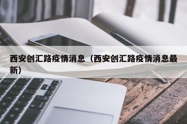 西安创汇路疫情消息（西安创汇路疫情消息最新）