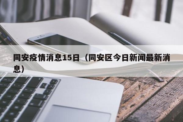 同安疫情消息15日（同安区今日新闻最新消息）