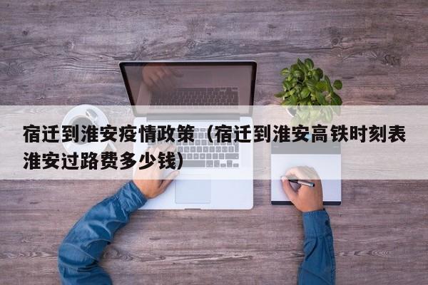宿迁到淮安疫情政策(宿迁到淮安高铁时刻表淮安过路费多少钱)