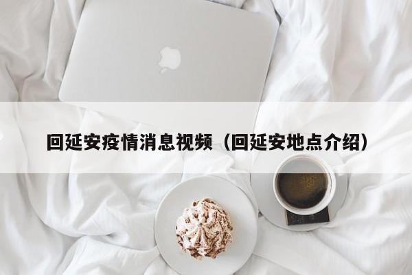回延安疫情消息视频（回延安地点介绍）