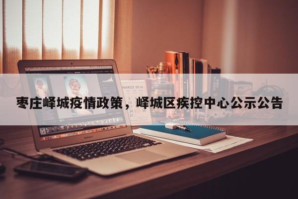 枣庄峄城疫情政策,峄城区疾控中心公示公告