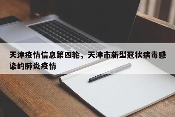 天津疫情信息第四轮，天津市新型冠状病毒感染的肺炎疫情