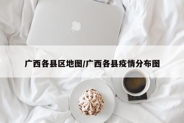 广西各县区地图/广西各县疫情分布图