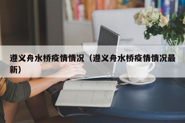 遵义舟水桥疫情情况(遵义舟水桥疫情情况最新)