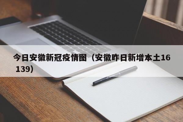 今日安徽新冠疫情图（安徽昨日新增本土16 139）