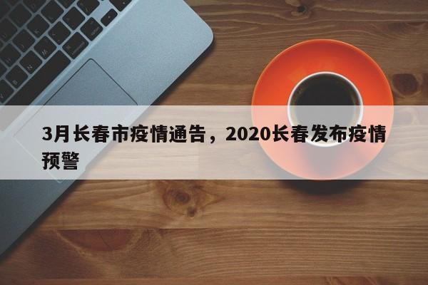 3月长春市疫情通告,2020长春发布疫情预警