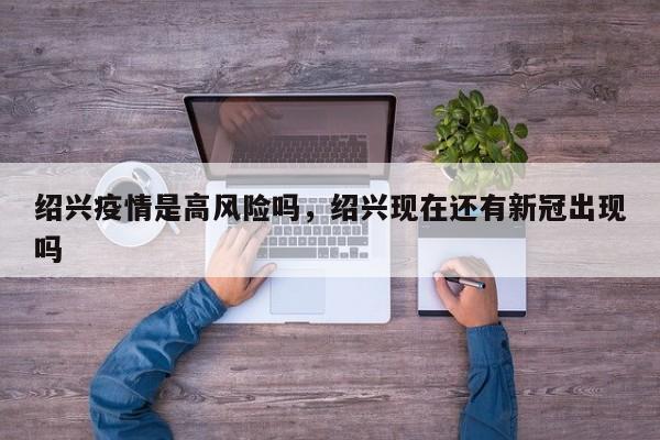 绍兴疫情是高风险吗,绍兴现在还有新冠出现吗